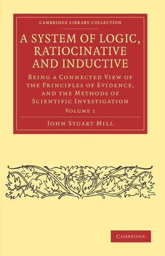 A System of Logic, Ratiocinative and Inductive: Being a Connected View of the Principles of Evidence, and the Methods of Scientific Investigation Vol. 1-2 by John Stuart Mill (Author)