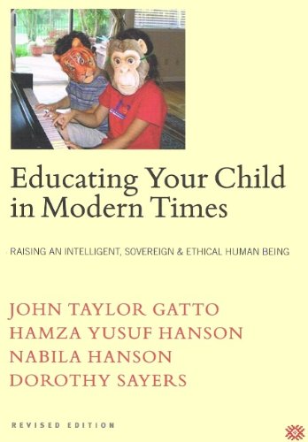 Educating Your Child in Modern Times: How to Raise an Intelligent, Sovereign & Ethical Human Being By John Taylor Gatto (Author), Hamza Yusuf Hanson (Author), Nabila Hanson (Author), Dorothy Sayers